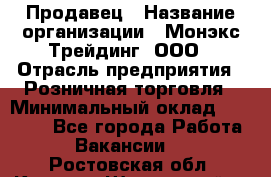 Продавец › Название организации ­ Монэкс Трейдинг, ООО › Отрасль предприятия ­ Розничная торговля › Минимальный оклад ­ 11 000 - Все города Работа » Вакансии   . Ростовская обл.,Каменск-Шахтинский г.